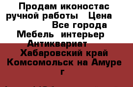 Продам иконостас ручной работы › Цена ­ 300 000 - Все города Мебель, интерьер » Антиквариат   . Хабаровский край,Комсомольск-на-Амуре г.